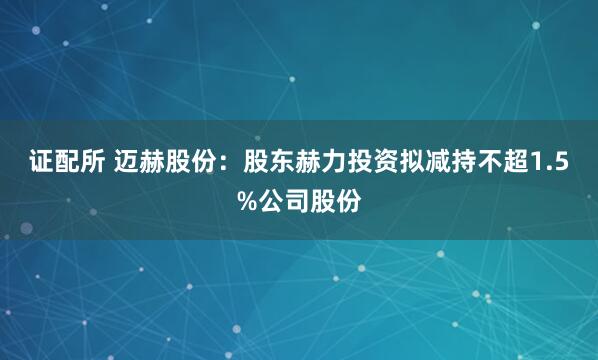 证配所 迈赫股份：股东赫力投资拟减持不超1.5%公司股份