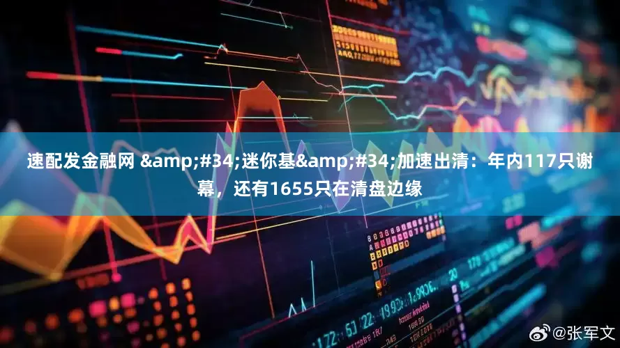 速配发金融网 "迷你基"加速出清：年内117只谢幕，还有1655只在清盘边缘