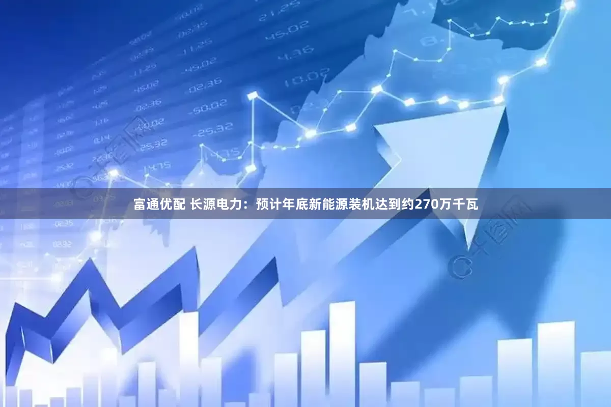 富通优配 长源电力：预计年底新能源装机达到约270万千瓦