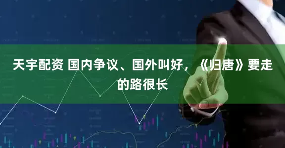 天宇配资 国内争议、国外叫好，《归唐》要走的路很长