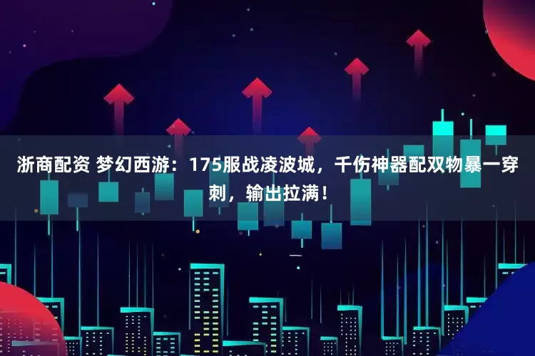 浙商配资 梦幻西游：175服战凌波城，千伤神器配双物暴一穿刺，输出拉满！