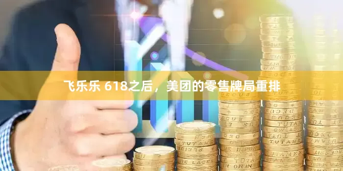 飞乐乐 618之后，美团的零售牌局重排