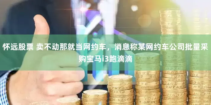 怀远股票 卖不动那就当网约车，消息称某网约车公司批量采购宝马i3跑滴滴