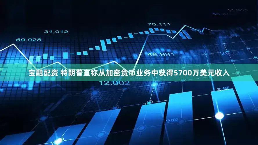 宝融配资 特朗普宣称从加密货币业务中获得5700万美元收入