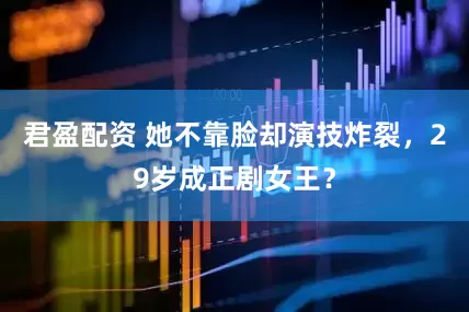 君盈配资 她不靠脸却演技炸裂，29岁成正剧女王？