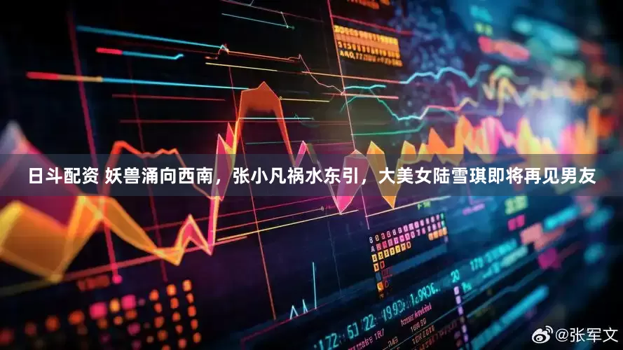 日斗配资 妖兽涌向西南，张小凡祸水东引，大美女陆雪琪即将再见男友