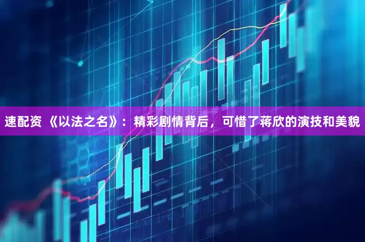 速配资 《以法之名》：精彩剧情背后，可惜了蒋欣的演技和美貌