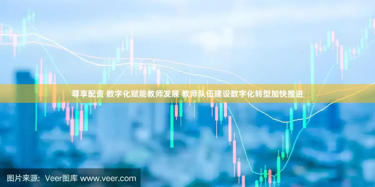 尊享配资 数字化赋能教师发展 教师队伍建设数字化转型加快推进