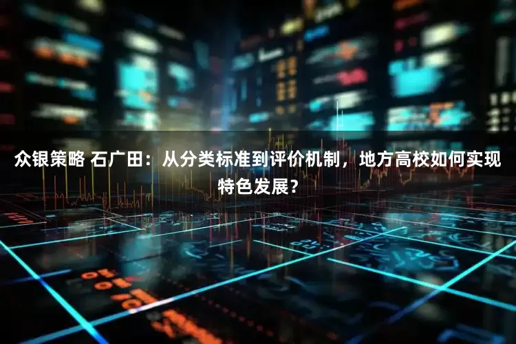 众银策略 石广田：从分类标准到评价机制，地方高校如何实现特色发展？