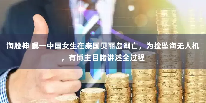 淘股神 曝一中国女生在泰国贝丽岛溺亡，为捡坠海无人机，有博主目睹讲述全过程