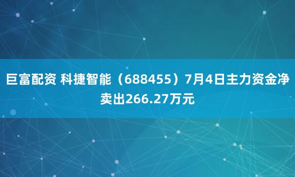 巨富配资 科捷智能（688455）7月4日主力资金净卖出266.27万元