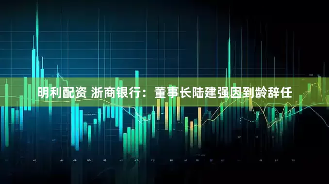 明利配资 浙商银行：董事长陆建强因到龄辞任