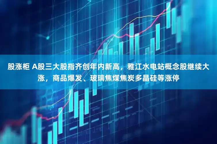 股涨柜 A股三大股指齐创年内新高，雅江水电站概念股继续大涨，商品爆发、玻璃焦煤焦炭多晶硅等涨停
