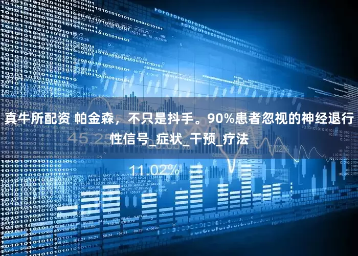 真牛所配资 帕金森，不只是抖手。90%患者忽视的神经退行性信号_症状_干预_疗法