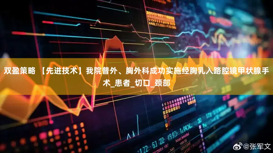 双盈策略 【先进技术】我院普外、胸外科成功实施经胸乳入路腔镜甲状腺手术_患者_切口_颈部