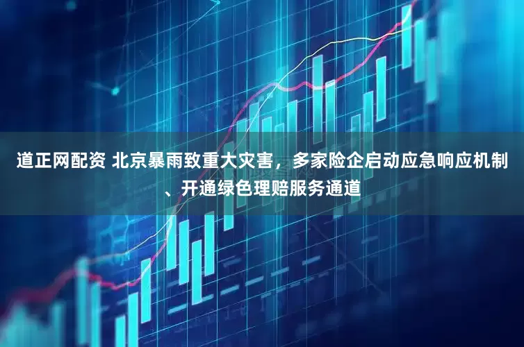 道正网配资 北京暴雨致重大灾害，多家险企启动应急响应机制、开通绿色理赔服务通道