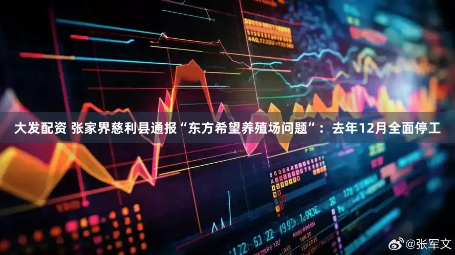 大发配资 张家界慈利县通报“东方希望养殖场问题”：去年12月全面停工
