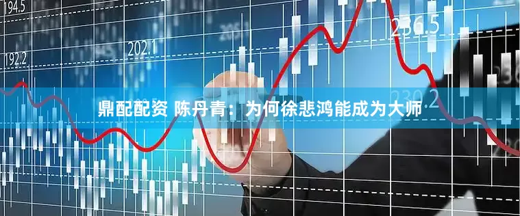 鼎配配资 陈丹青：为何徐悲鸿能成为大师