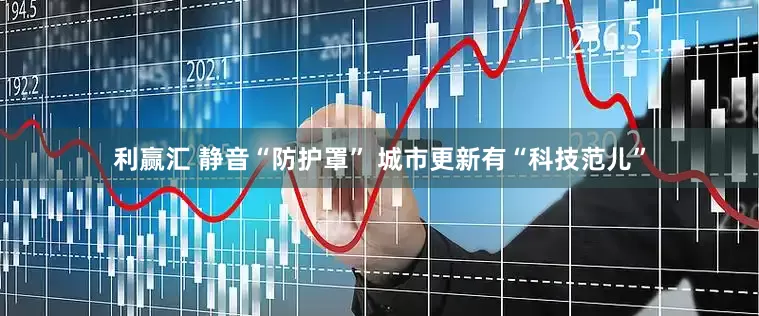 利赢汇 静音“防护罩” 城市更新有“科技范儿”