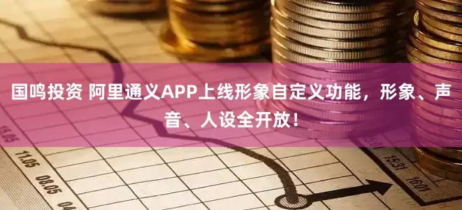 国鸣投资 阿里通义APP上线形象自定义功能，形象、声音、人设全开放！