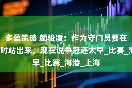 多盈策略 颜骏凌：作为守门员要在球队被动时站出来，现在说争冠还太早_比赛_海港_上海