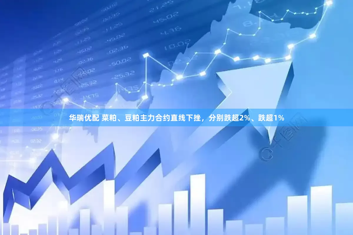 华瑞优配 菜粕、豆粕主力合约直线下挫，分别跌超2%、跌超1%