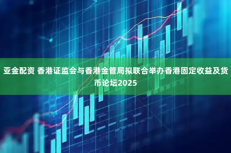 亚金配资 香港证监会与香港金管局拟联合举办香港固定收益及货币论坛2025