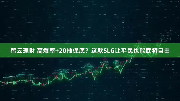 智云理财 高爆率+20抽保底？这款SLG让平民也能武将自由