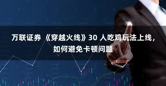 万联证券 《穿越火线》30 人吃鸡玩法上线，如何避免卡顿问题