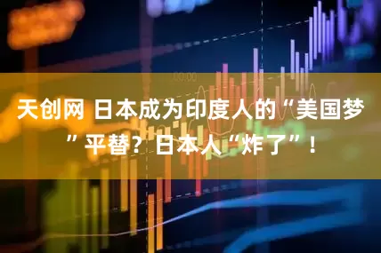 天创网 日本成为印度人的“美国梦”平替？日本人“炸了”！