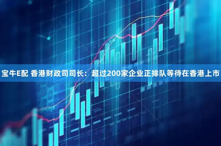 宝牛E配 香港财政司司长：超过200家企业正排队等待在香港上市