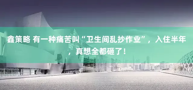 鑫策略 有一种痛苦叫“卫生间乱抄作业”，入住半年，真想全都砸了！