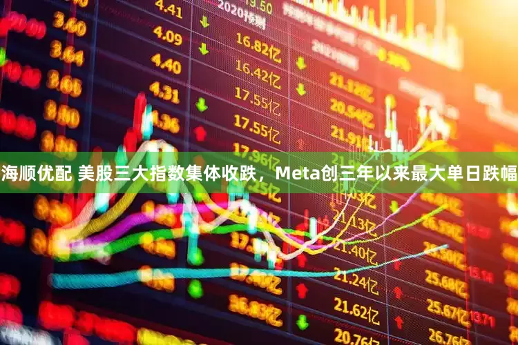 海顺优配 美股三大指数集体收跌，Meta创三年以来最大单日跌幅