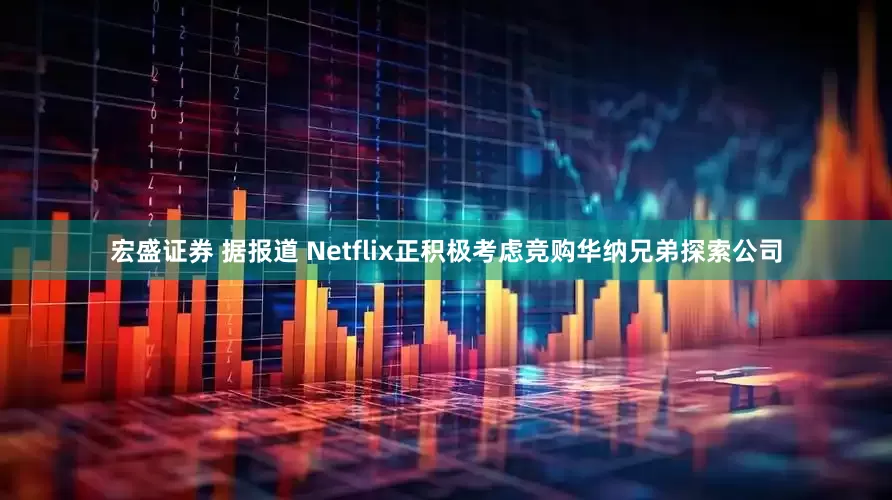 宏盛证券 据报道 Netflix正积极考虑竞购华纳兄弟探索公司