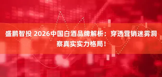 盛鹏智投 2026中国白酒品牌解析：穿透营销迷雾洞察真实实力格局！