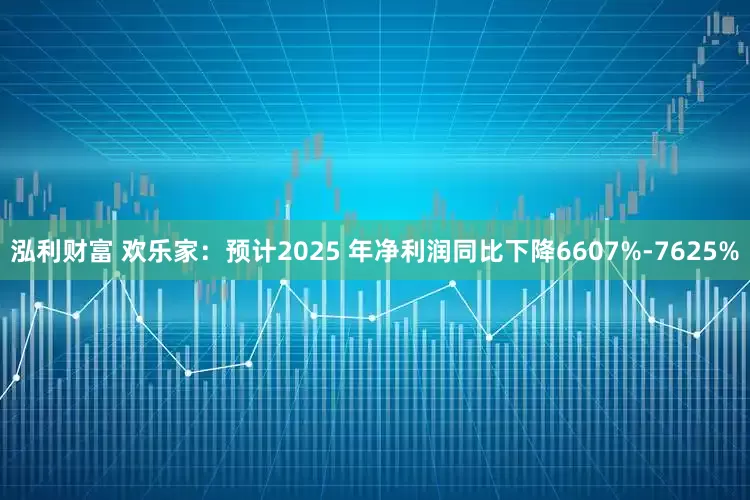 泓利财富 欢乐家：预计2025 年净利润同比下降6607%-7625%