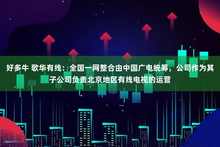好多牛 歌华有线：全国一网整合由中国广电统筹，公司作为其子公司负责北京地区有线电视的运营