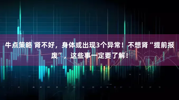 牛点策略 肾不好，身体或出现3个异常！不想肾“提前报废”，这些事一定要了解！