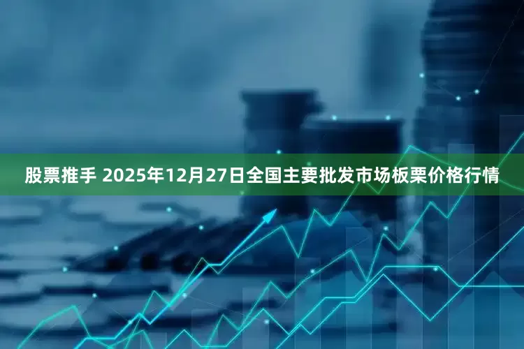 股票推手 2025年12月27日全国主要批发市场板栗价格行情
