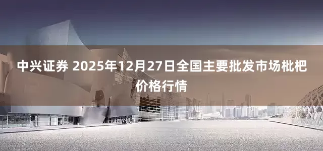 中兴证券 2025年12月27日全国主要批发市场枇杷价格行情