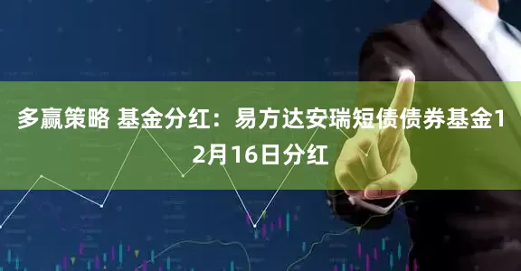多赢策略 基金分红：易方达安瑞短债债券基金12月16日分红