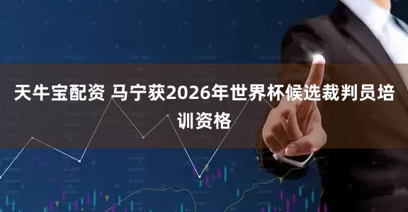 天牛宝配资 马宁获2026年世界杯候选裁判员培训资格