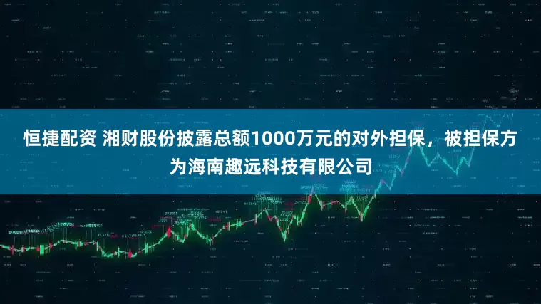 恒捷配资 湘财股份披露总额1000万元的对外担保，被担保方为海南趣远科技有限公司