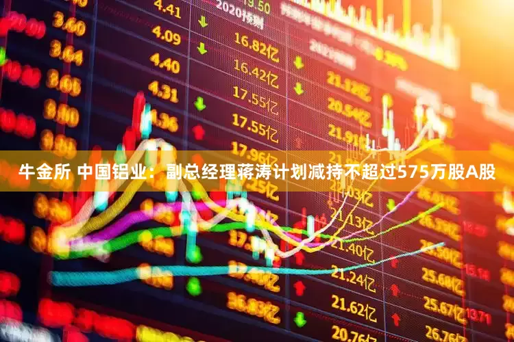牛金所 中国铝业：副总经理蒋涛计划减持不超过575万股A股