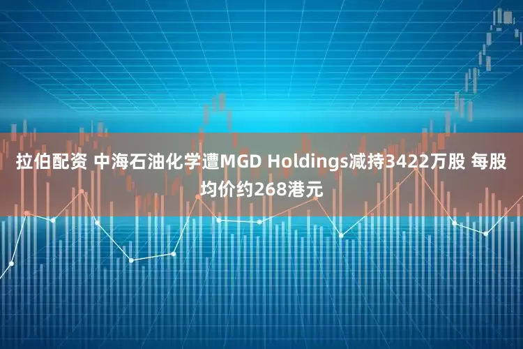 拉伯配资 中海石油化学遭MGD Holdings减持3422万股 每股均价约268港元