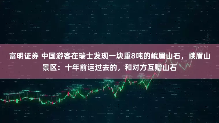 富明证券 中国游客在瑞士发现一块重8吨的峨眉山石，峨眉山景区：十年前运过去的，和对方互赠山石