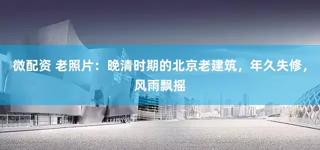微配资 老照片：晚清时期的北京老建筑，年久失修，风雨飘摇