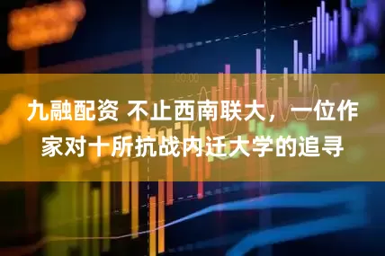 九融配资 不止西南联大，一位作家对十所抗战内迁大学的追寻